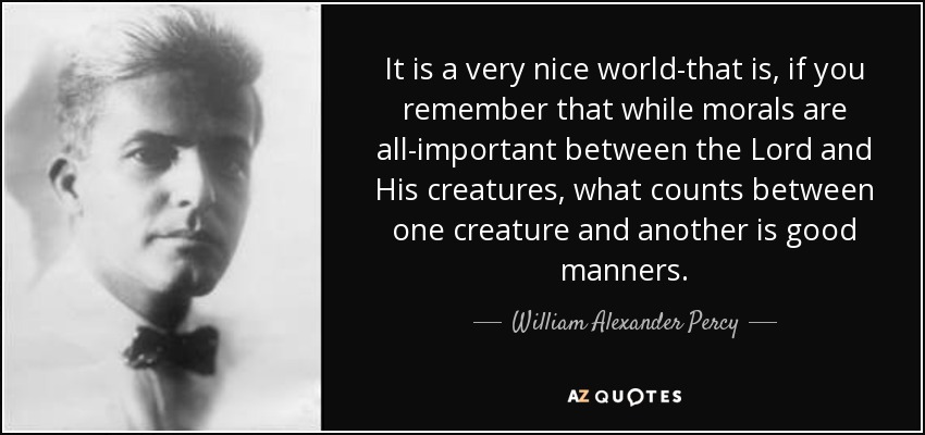 It is a very nice world-that is, if you remember that while morals are all-important between the Lord and His creatures, what counts between one creature and another is good manners. - William Alexander Percy
