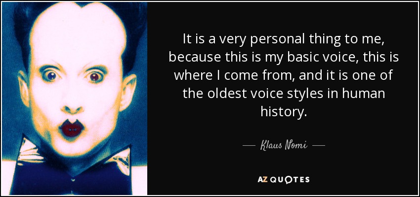 It is a very personal thing to me, because this is my basic voice, this is where I come from, and it is one of the oldest voice styles in human history. - Klaus Nomi