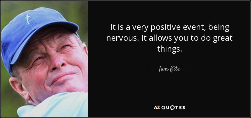 It is a very positive event, being nervous. It allows you to do great things. - Tom Kite