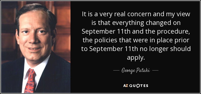It is a very real concern and my view is that everything changed on September 11th and the procedure, the policies that were in place prior to September 11th no longer should apply. - George Pataki