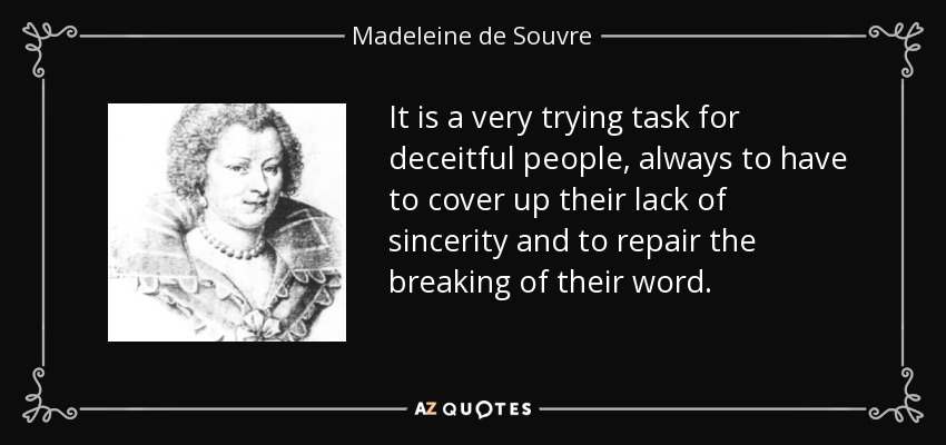It is a very trying task for deceitful people, always to have to cover up their lack of sincerity and to repair the breaking of their word. - Madeleine de Souvre, marquise de Sable