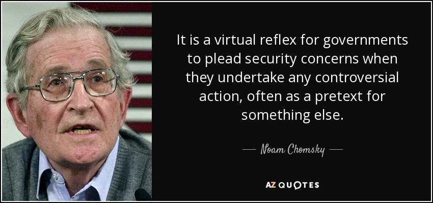 It is a virtual reflex for governments to plead security concerns when they undertake any controversial action, often as a pretext for something else. - Noam Chomsky