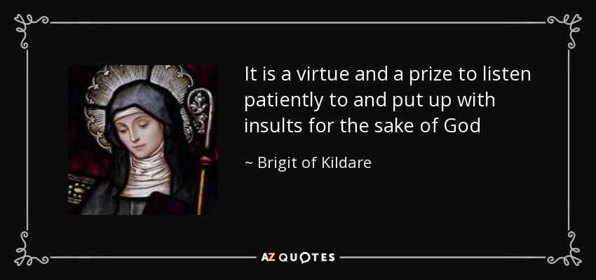 It is a virtue and a prize to listen patiently to and put up with insults for the sake of God - Brigit of Kildare