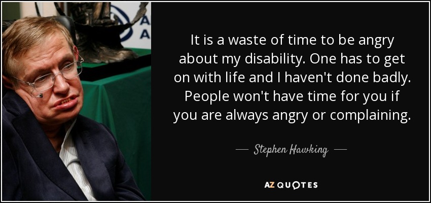 It is a waste of time to be angry about my disability. One has to get on with life and I haven't done badly. People won't have time for you if you are always angry or complaining. - Stephen Hawking