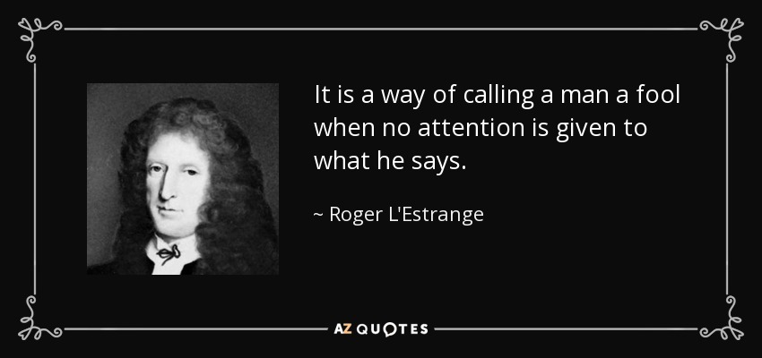 It is a way of calling a man a fool when no attention is given to what he says. - Roger L'Estrange