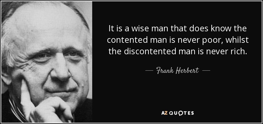 It is a wise man that does know the contented man is never poor, whilst the discontented man is never rich. - Frank Herbert