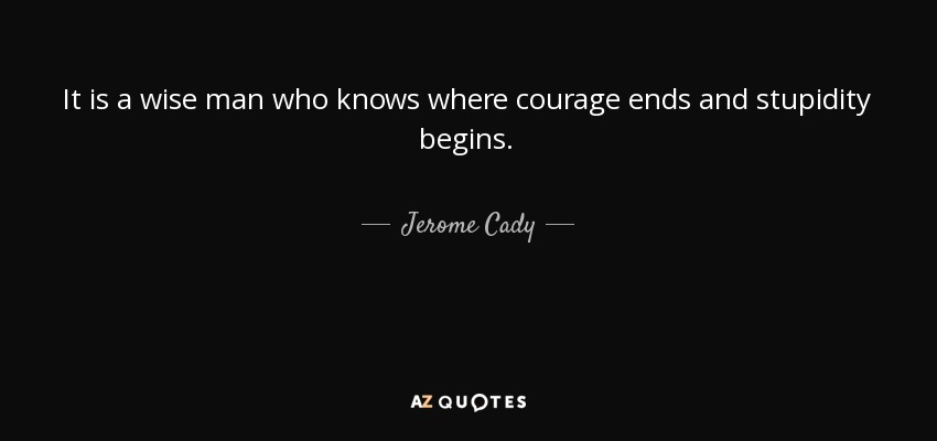 It is a wise man who knows where courage ends and stupidity begins. - Jerome Cady