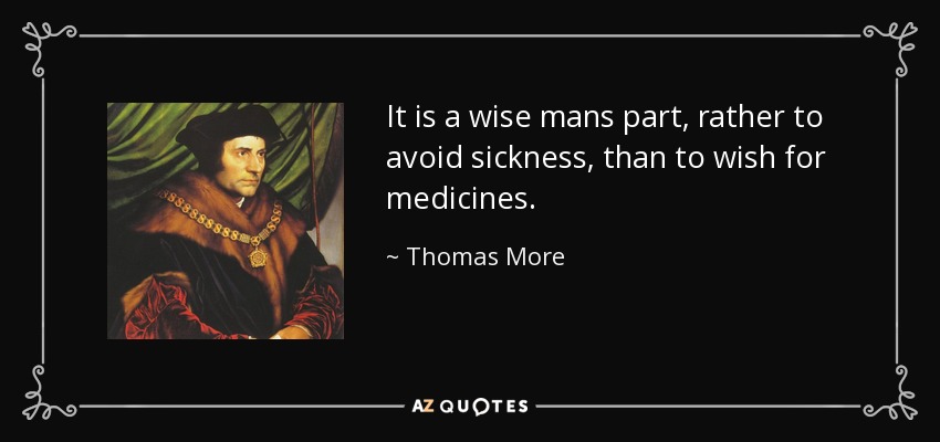It is a wise mans part, rather to avoid sickness, than to wish for medicines. - Thomas More
