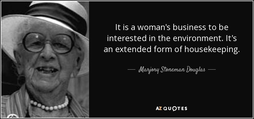 It is a woman's business to be interested in the environment. It's an extended form of housekeeping. - Marjory Stoneman Douglas