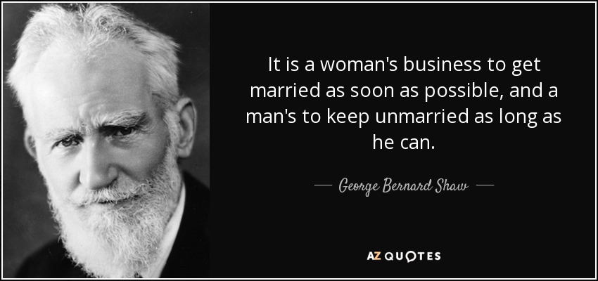 It is a woman's business to get married as soon as possible, and a man's to keep unmarried as long as he can. - George Bernard Shaw