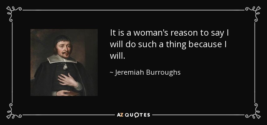 It is a woman's reason to say I will do such a thing because I will. - Jeremiah Burroughs