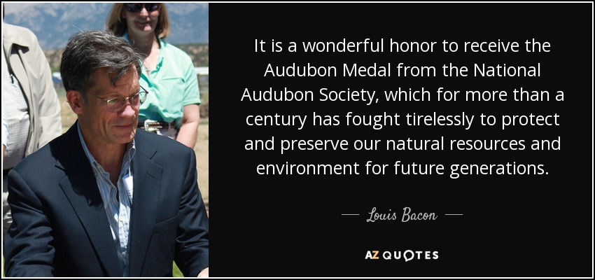 It is a wonderful honor to receive the Audubon Medal from the National Audubon Society, which for more than a century has fought tirelessly to protect and preserve our natural resources and environment for future generations. - Louis Bacon
