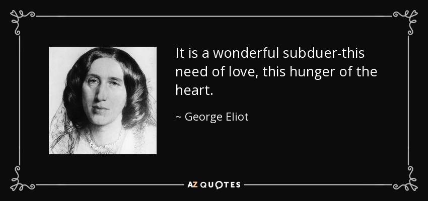 It is a wonderful subduer-this need of love, this hunger of the heart. - George Eliot