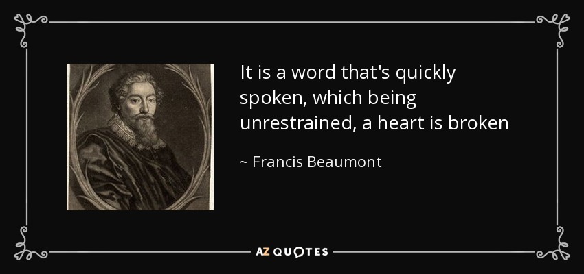 It is a word that's quickly spoken, which being unrestrained, a heart is broken - Francis Beaumont