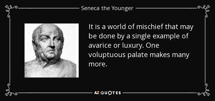 It is a world of mischief that may be done by a single example of avarice or luxury. One voluptuous palate makes many more. - Seneca the Younger