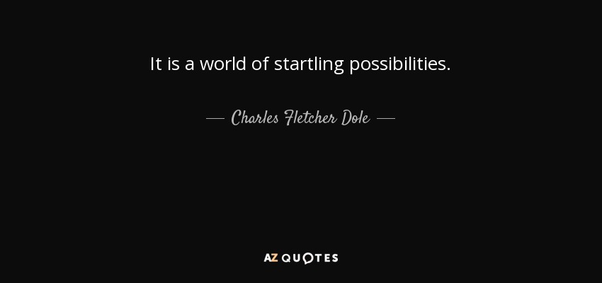 It is a world of startling possibilities. - Charles Fletcher Dole