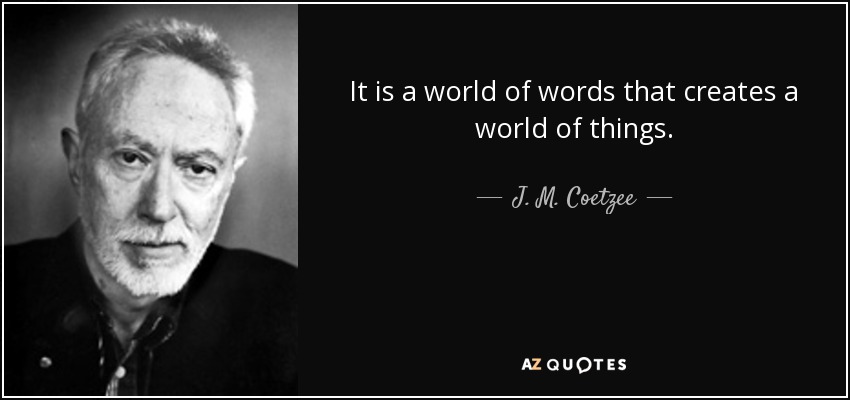 It is a world of words that creates a world of things. - J. M. Coetzee