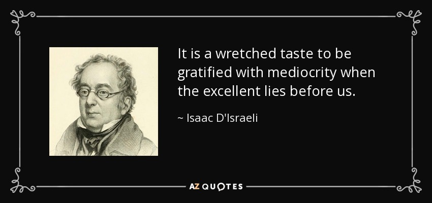 It is a wretched taste to be gratified with mediocrity when the excellent lies before us. - Isaac D'Israeli
