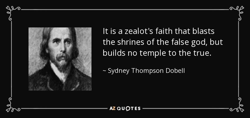 It is a zealot's faith that blasts the shrines of the false god, but builds no temple to the true. - Sydney Thompson Dobell
