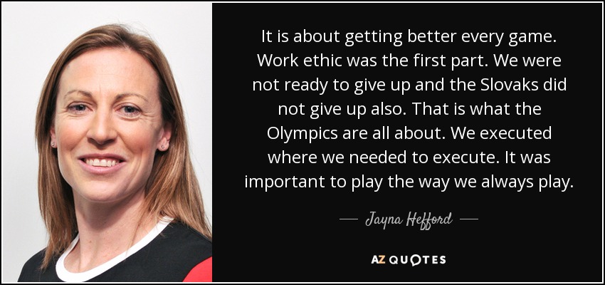 It is about getting better every game. Work ethic was the first part. We were not ready to give up and the Slovaks did not give up also. That is what the Olympics are all about. We executed where we needed to execute. It was important to play the way we always play. - Jayna Hefford