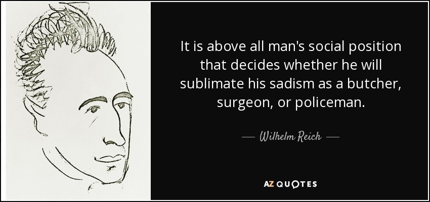 It is above all man's social position that decides whether he will sublimate his sadism as a butcher, surgeon, or policeman. - Wilhelm Reich