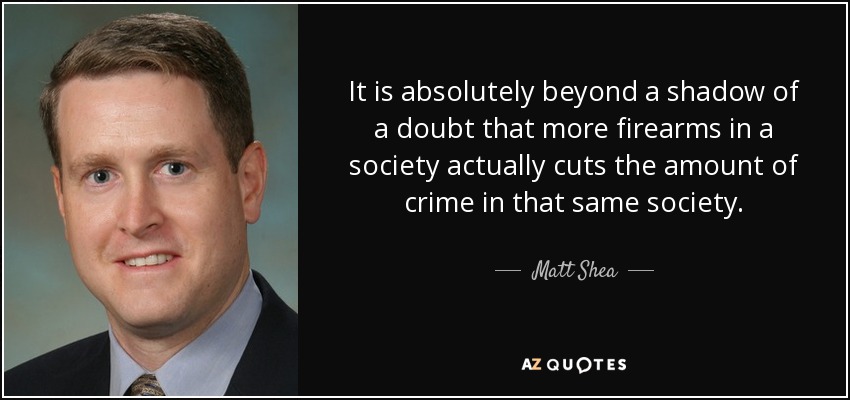 It is absolutely beyond a shadow of a doubt that more firearms in a society actually cuts the amount of crime in that same society. - Matt Shea
