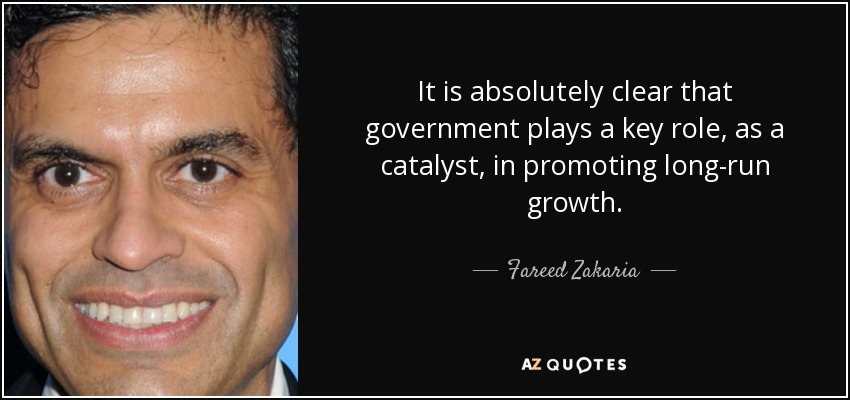 It is absolutely clear that government plays a key role, as a catalyst, in promoting long-run growth. - Fareed Zakaria