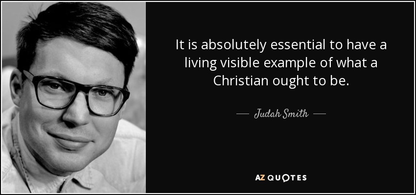 It is absolutely essential to have a living visible example of what a Christian ought to be. - Judah Smith