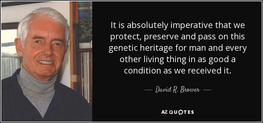 It is absolutely imperative that we protect, preserve and pass on this genetic heritage for man and every other living thing in as good a condition as we received it. - David R. Brower