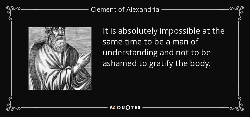 It is absolutely impossible at the same time to be a man of understanding and not to be ashamed to gratify the body. - Clement of Alexandria