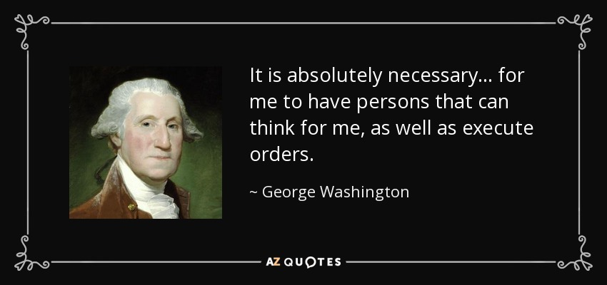 It is absolutely necessary... for me to have persons that can think for me, as well as execute orders. - George Washington