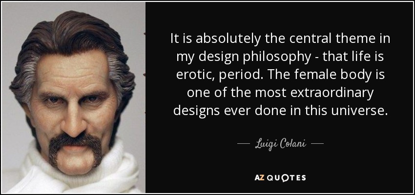 It is absolutely the central theme in my design philosophy - that life is erotic, period. The female body is one of the most extraordinary designs ever done in this universe. - Luigi Colani