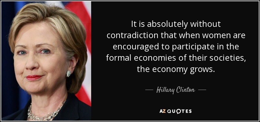 It is absolutely without contradiction that when women are encouraged to participate in the formal economies of their societies, the economy grows. - Hillary Clinton