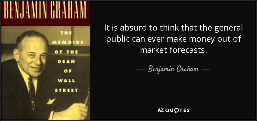 It is absurd to think that the general public can ever make money out of market forecasts. - Benjamin Graham