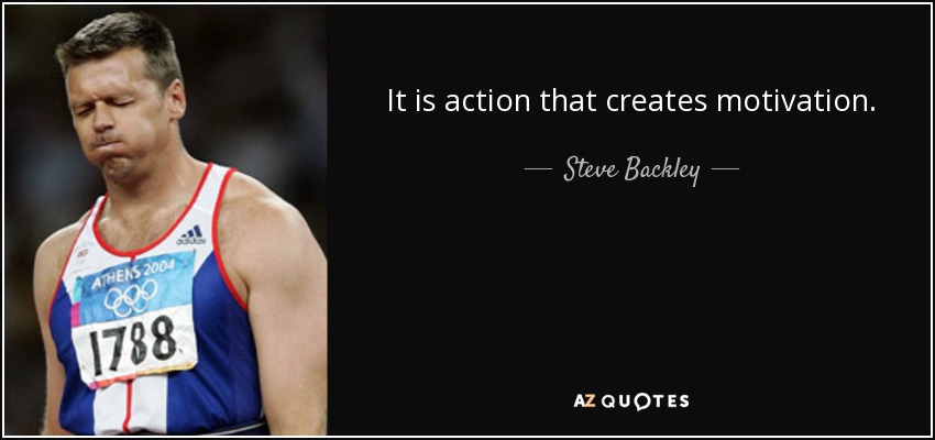It is action that creates motivation. - Steve Backley