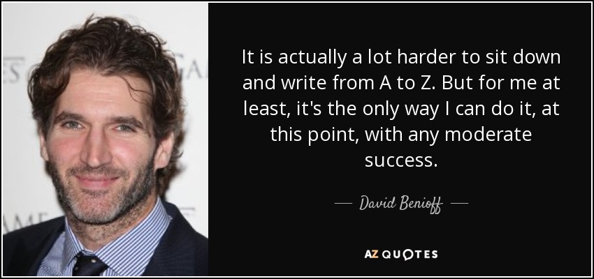 It is actually a lot harder to sit down and write from A to Z. But for me at least, it's the only way I can do it, at this point, with any moderate success. - David Benioff