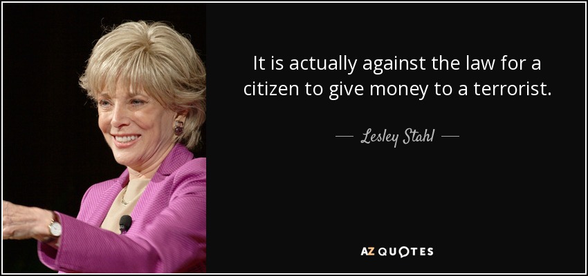 It is actually against the law for a citizen to give money to a terrorist. - Lesley Stahl