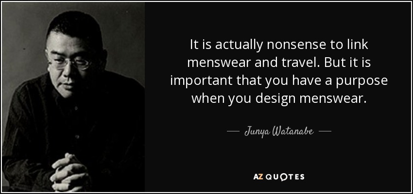It is actually nonsense to link menswear and travel. But it is important that you have a purpose when you design menswear. - Junya Watanabe