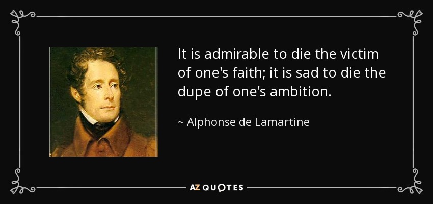 It is admirable to die the victim of one's faith; it is sad to die the dupe of one's ambition. - Alphonse de Lamartine