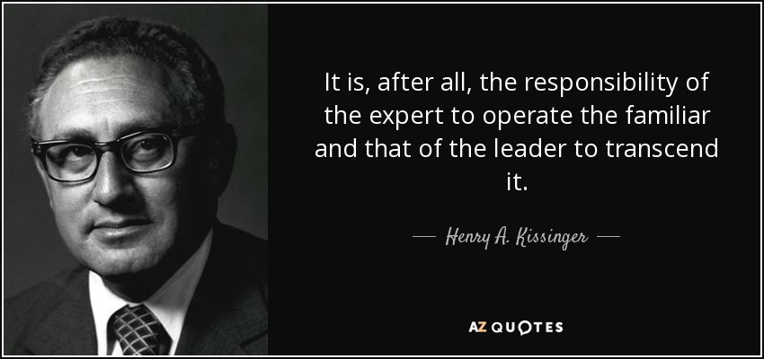 It is, after all, the responsibility of the expert to operate the familiar and that of the leader to transcend it. - Henry A. Kissinger