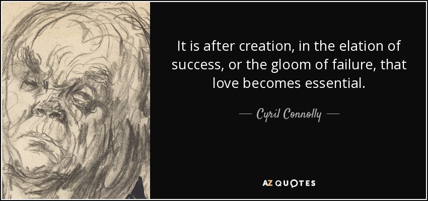 It is after creation, in the elation of success, or the gloom of failure, that love becomes essential. - Cyril Connolly
