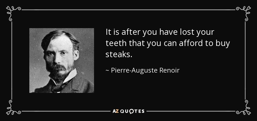 It is after you have lost your teeth that you can afford to buy steaks. - Pierre-Auguste Renoir