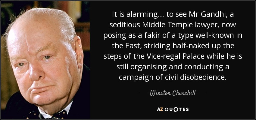 It is alarming ... to see Mr Gandhi, a seditious Middle Temple lawyer, now posing as a fakir of a type well-known in the East, striding half-naked up the steps of the Vice-regal Palace while he is still organising and conducting a campaign of civil disobedience. - Winston Churchill