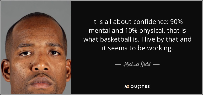 It is all about confidence: 90% mental and 10% physical, that is what basketball is. I live by that and it seems to be working. - Michael Redd