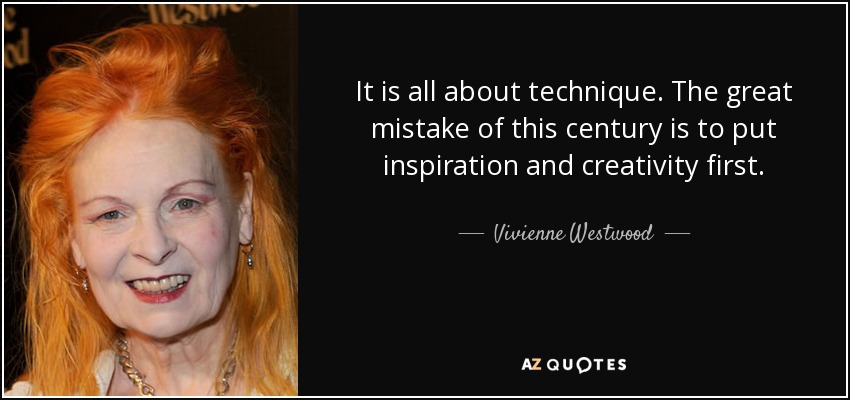 It is all about technique. The great mistake of this century is to put inspiration and creativity first. - Vivienne Westwood