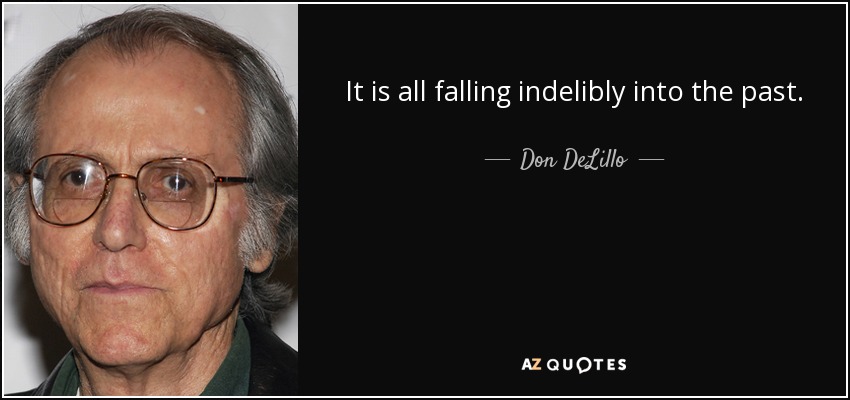 It is all falling indelibly into the past. - Don DeLillo