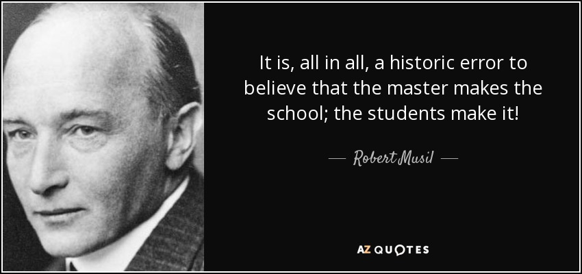 It is, all in all, a historic error to believe that the master makes the school; the students make it! - Robert Musil