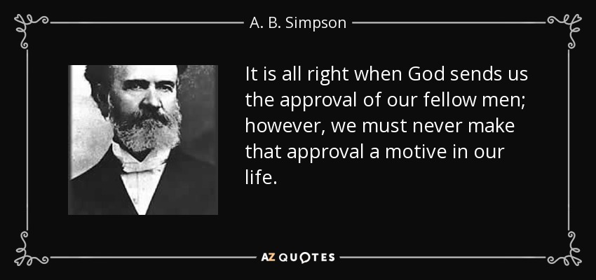It is all right when God sends us the approval of our fellow men; however, we must never make that approval a motive in our life. - A. B. Simpson