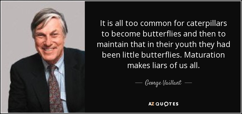 It is all too common for caterpillars to become butterflies and then to maintain that in their youth they had been little butterflies. Maturation makes liars of us all. - George Vaillant