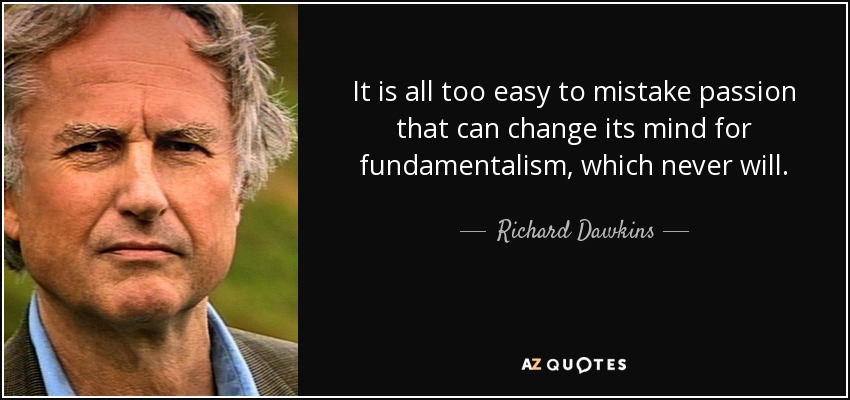 It is all too easy to mistake passion that can change its mind for fundamentalism, which never will. - Richard Dawkins